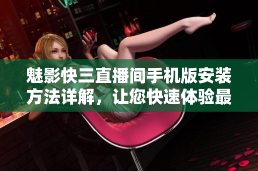 魅影快三直播間手機(jī)版安裝方法詳解，讓您快速體驗(yàn)最新軟件