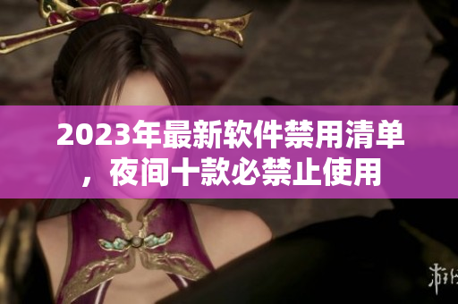 2023年最新軟件禁用清單，夜間十款必禁止使用