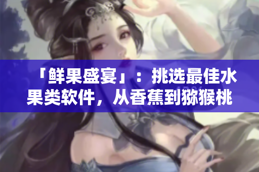 「鮮果盛宴」：挑選最佳水果類軟件，從香蕉到獼猴桃，開啟你的味覺新體驗(yàn)！