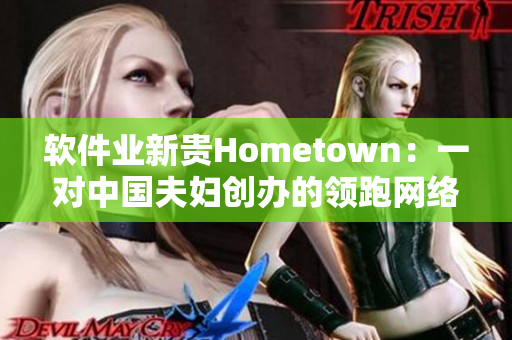 軟件業(yè)新貴Hometown：一對(duì)中國夫婦創(chuàng)辦的領(lǐng)跑網(wǎng)絡(luò)應(yīng)用開發(fā)公司