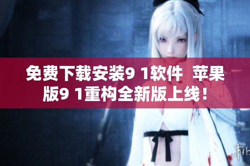 免費(fèi)下載安裝9 1軟件  蘋果版9 1重構(gòu)全新版上線！