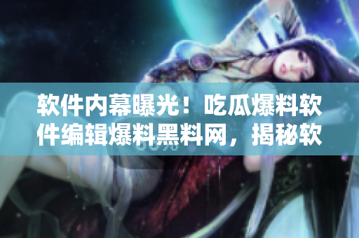 軟件內(nèi)幕曝光！吃瓜爆料軟件編輯爆料黑料網(wǎng)，揭秘軟件行業(yè)內(nèi)部真相