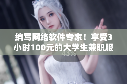 編寫網(wǎng)絡(luò)軟件專家！享受3小時(shí)100元的大學(xué)生兼職服務(wù)，現(xiàn)在即可預(yù)約電話