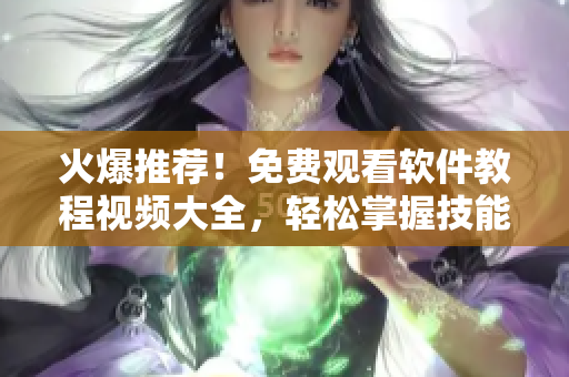 火爆推薦！免費(fèi)觀看軟件教程視頻大全，輕松掌握技能！