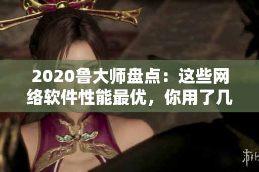 2020魯大師盤點：這些網絡軟件性能最優(yōu)，你用了幾個？
