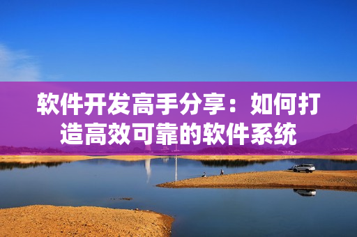 軟件開(kāi)發(fā)高手分享：如何打造高效可靠的軟件系統(tǒng)
