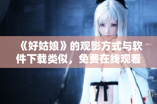 《好姑娘》的觀影方式與軟件下載類似，免費在線觀看完整版需這樣做