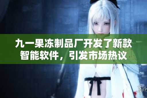 九一果凍制品廠開發(fā)了新款智能軟件，引發(fā)市場熱議