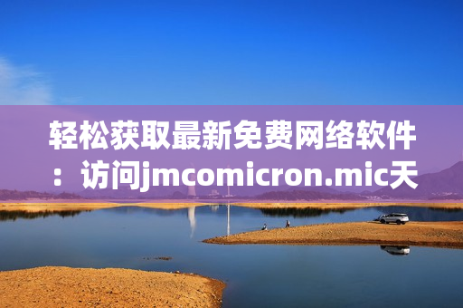 輕松獲取最新免費網(wǎng)絡軟件：訪問jmcomicron.mic天堂官網(wǎng)