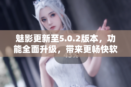 魅影更新至5.0.2版本，功能全面升級(jí)，帶來更暢快軟件體驗(yàn)