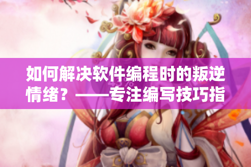 如何解決軟件編程時的叛逆情緒？——專注編寫技巧指南