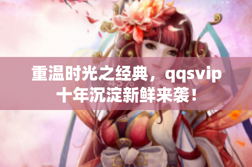 重溫時光之經(jīng)典，qqsvip十年沉淀新鮮來襲！