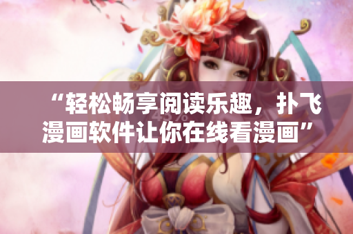 “輕松暢享閱讀樂趣，撲飛漫畫軟件讓你在線看漫畫”
