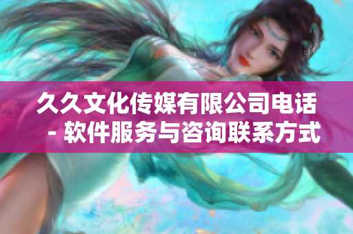 久久文化傳媒有限公司電話－軟件服務(wù)與咨詢聯(lián)系方式詳解