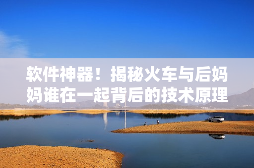 軟件神器！揭秘火車與后媽媽誰在一起背后的技術(shù)原理