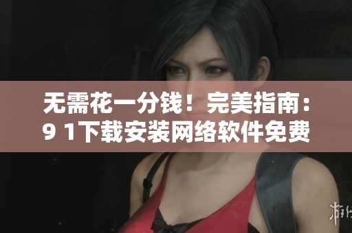 無需花一分錢！完美指南：9 1下載安裝網絡軟件免費版