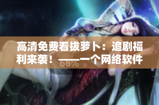 高清免費(fèi)看拔蘿卜：追劇福利來襲！——一個(gè)網(wǎng)絡(luò)軟件編輯的推薦
