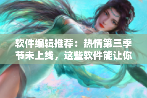 軟件編輯推薦：熱情第三季節(jié)未上線，這些軟件能讓你體驗(yàn)未來先進(jìn)功能!