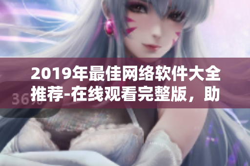 2019年最佳網(wǎng)絡(luò)軟件大全推薦-在線觀看完整版，助力您的網(wǎng)絡(luò)工作！