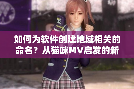 如何為軟件創(chuàng)建地域相關(guān)的命名？從貓咪MV啟發(fā)的新地域網(wǎng)名創(chuàng)意分享