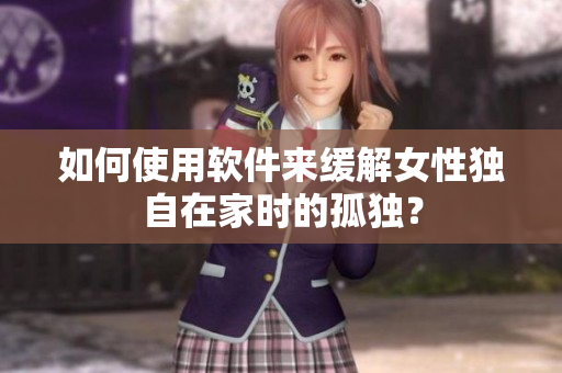 如何使用軟件來緩解女性獨自在家時的孤獨？