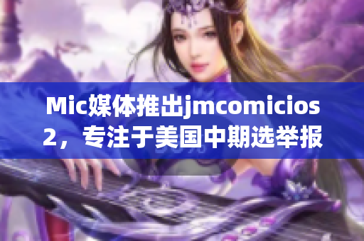 Mic媒體推出jmcomicios2，專(zhuān)注于美國(guó)中期選舉報(bào)道