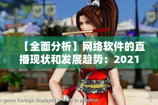 【全面分析】網絡軟件的直播現狀和發(fā)展趨勢：2021年最新觀察報告