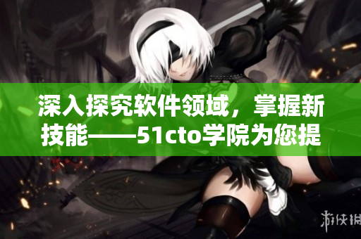 深入探究軟件領(lǐng)域，掌握新技能——51cto學(xué)院為您提供的完善培訓(xùn)計劃