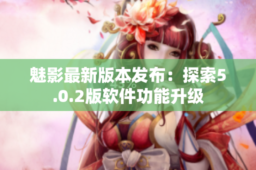 魅影最新版本發(fā)布：探索5.0.2版軟件功能升級(jí)