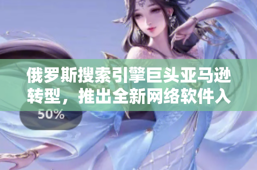 俄羅斯搜索引擎巨頭亞馬遜轉(zhuǎn)型，推出全新網(wǎng)絡(luò)軟件入口