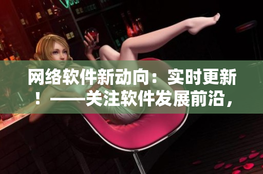 網(wǎng)絡(luò)軟件新動(dòng)向：實(shí)時(shí)更新！——關(guān)注軟件發(fā)展前沿，緊貼技術(shù)更新步伐