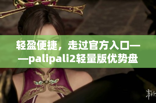 輕盈便捷，走過官方入口——palipali2輕量版優(yōu)勢盤點