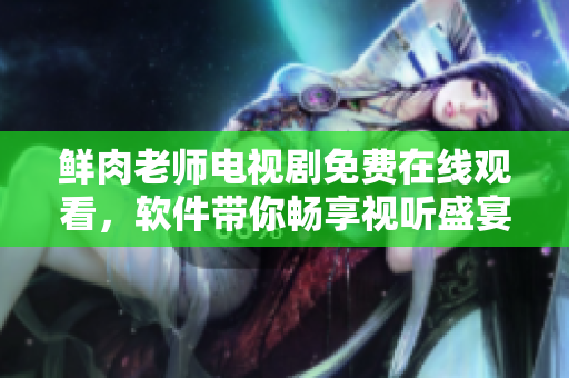 鮮肉老師電視劇免費在線觀看，軟件帶你暢享視聽盛宴