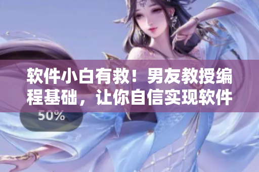 軟件小白有救！男友教授編程基礎(chǔ)，讓你自信實現(xiàn)軟件開發(fā)