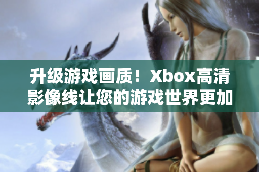 升級游戲畫質(zhì)！Xbox高清影像線讓您的游戲世界更加真實(shí)