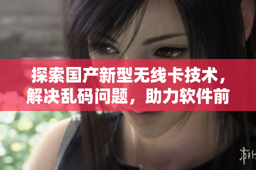 探索國產(chǎn)新型無線卡技術(shù)，解決亂碼問題，助力軟件前沿發(fā)展