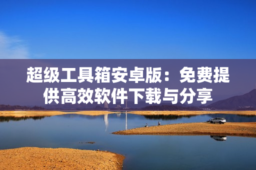 超級工具箱安卓版：免費提供高效軟件下載與分享