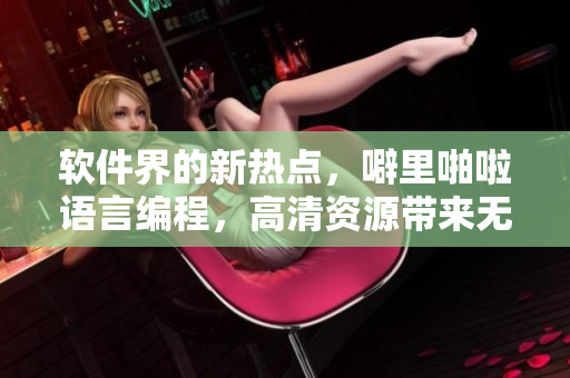 軟件界的新熱點(diǎn)，噼里啪啦語(yǔ)言編程，高清資源帶來(lái)無(wú)限可能！
