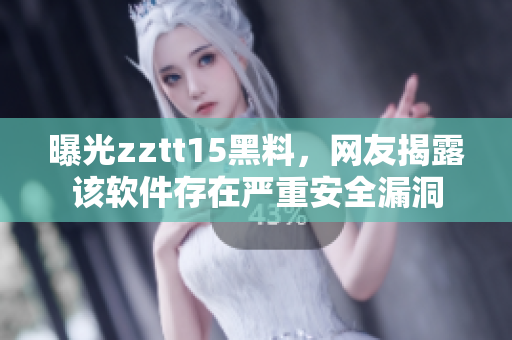 曝光zztt15黑料，網(wǎng)友揭露該軟件存在嚴(yán)重安全漏洞