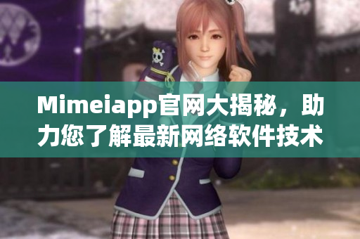 Mimeiapp官網(wǎng)大揭秘，助力您了解最新網(wǎng)絡(luò)軟件技術(shù)!