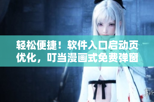 輕松便捷！軟件入口啟動頁優(yōu)化，叮當漫畫式免費彈窗告別歷史