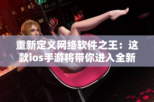 重新定義網(wǎng)絡(luò)軟件之王：這款ios手游將帶你進(jìn)入全新的軟件開(kāi)發(fā)世界！
