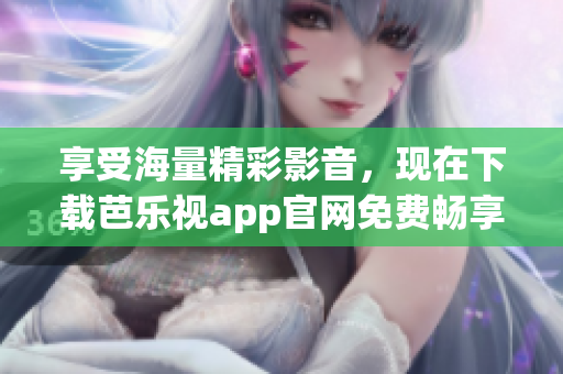 享受海量精彩影音，現(xiàn)在下載芭樂(lè)視app官網(wǎng)免費(fèi)暢享