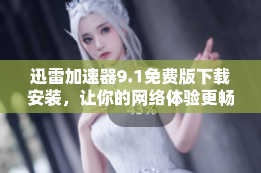 迅雷加速器9.1免費(fèi)版下載安裝，讓你的網(wǎng)絡(luò)體驗(yàn)更暢快
