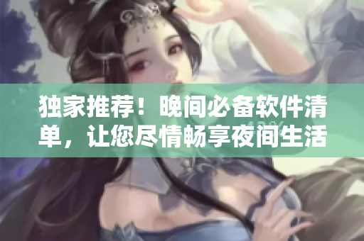 獨家推薦！晚間必備軟件清單，讓您盡情暢享夜間生活