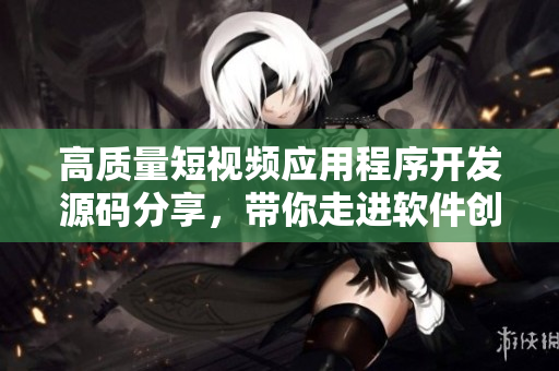 高質量短視頻應用程序開發(fā)源碼分享，帶你走進軟件創(chuàng)新之路