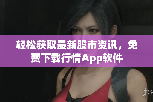 輕松獲取最新股市資訊，免費下載行情App軟件
