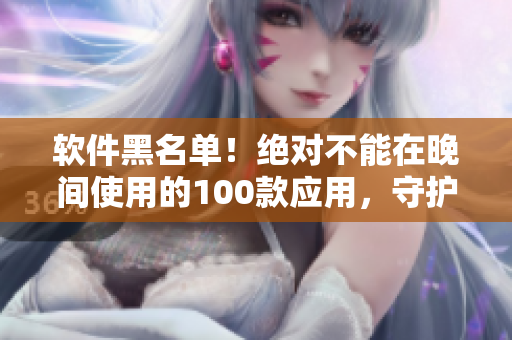 軟件黑名單！絕對不能在晚間使用的100款應(yīng)用，守護(hù)你的健康生活!
