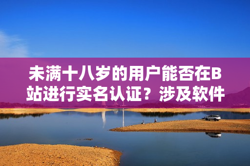 未滿十八歲的用戶能否在B站進(jìn)行實(shí)名認(rèn)證？涉及軟件規(guī)定需要知道的事項(xiàng)