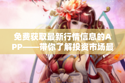 免費(fèi)獲取最新行情信息的APP——帶你了解投資市場(chǎng)最新動(dòng)態(tài)